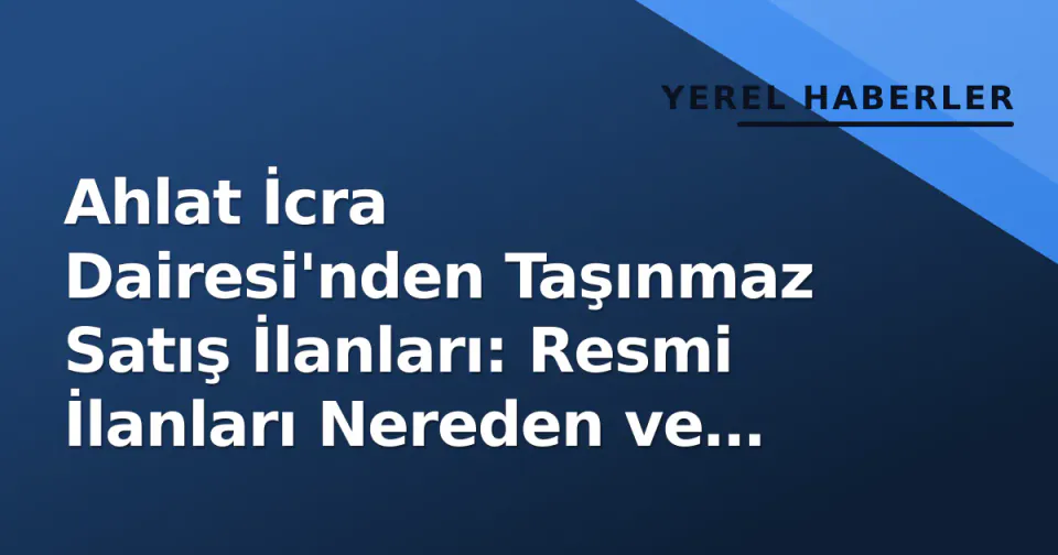 Ahlat İcra Dairesi'nden Taşınmaz Satış İlanları: Resmi İlanları Nereden ve Nasıl Takip Edersiniz? görseli
