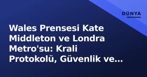Wales Prensesi Kate Middleton ve Londra Metro'su: Krali Protokolü, Güvenlik ve Modernleşme Stratejisi