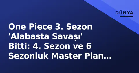 One Piece 3. Sezon 'Alabasta Savaşı' Bitti: 4. Sezon ve 6 Sezonluk Master Plan Ne Durumda?