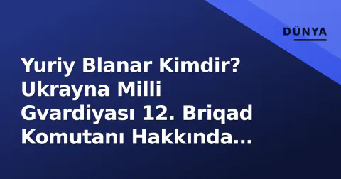 Yuriy Blanar Kimdir? Ukrayna Milli Gvardiyası 12. Briqad Komutanı Hakkında Bilinmesi Gerekenler