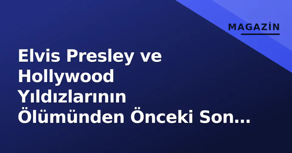 Elvis Presley ve Hollywood Yıldızlarının Ölümünden Önceki Son Sözleri görseli