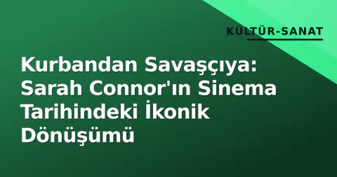 Kurbandan Savaşçıya: Sarah Connor'ın Sinema Tarihindeki İkonik Dönüşümü