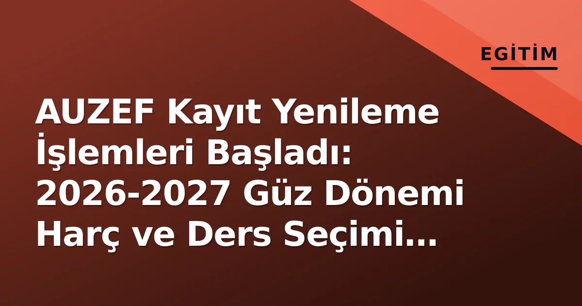 AUZEF Kayıt Yenileme İşlemleri Başladı: 2026-2027 Güz Dönemi Harç ve Ders Seçimi Süreci