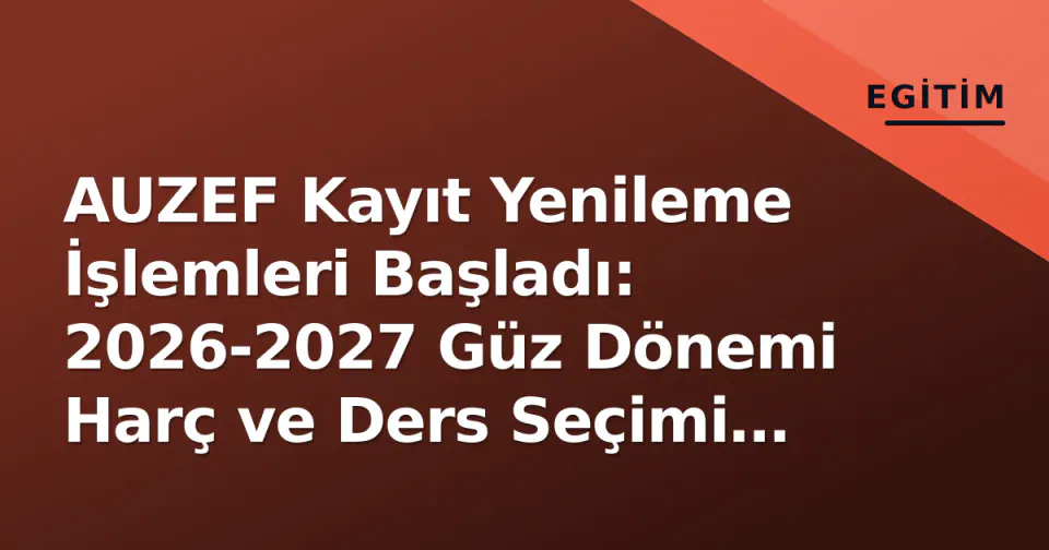 AUZEF Kayıt Yenileme İşlemleri Başladı: 2026-2027 Güz Dönemi Harç ve Ders Seçimi Süreci