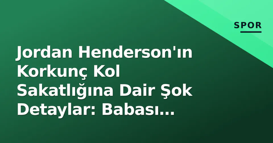 Jordan Henderson'ın Korkunç Kol Sakatlığına Dair Şok Detaylar: Babası Açıkladı görseli