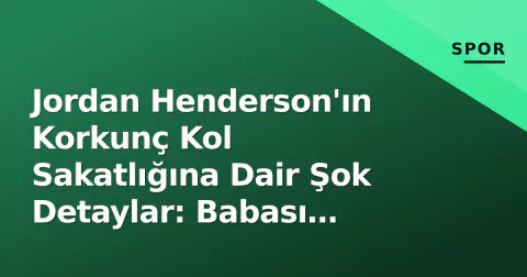 Jordan Henderson'ın Korkunç Kol Sakatlığına Dair Şok Detaylar: Babası Açıkladı