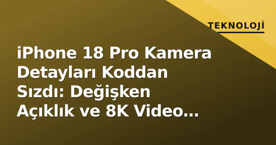 iPhone 18 Pro Kamera Detayları Koddan Sızdı: Değişken Açıklık ve 8K Video Geliyor görseli
