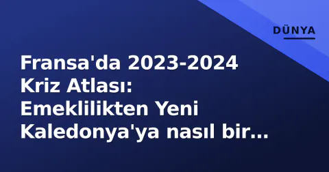 Fransa'da 2023-2024 Kriz Atlası: Emeklilikten Yeni Kaledonya'ya nasıl bir ülke değişti?