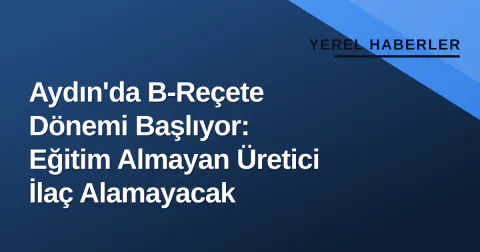 Aydın'da B-Reçete Dönemi Başlıyor: Eğitim Almayan Üretici İlaç Alamayacak