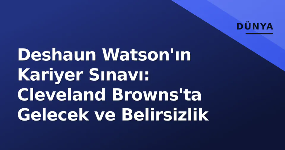Deshaun Watson'ın Kariyer Sınavı: Cleveland Browns'ta Gelecek ve Belirsizlik görseli