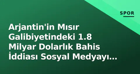 Arjantin'in Mısır Galibiyetindeki 1.8 Milyar Dolarlık Bahis İddiası Sosyal Medyayı Salladı