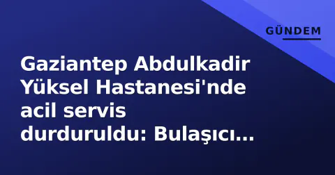 Gaziantep Abdulkadir Yüksel Hastanesi'nde acil servis durduruldu: Bulaşıcı hastalık şüphesi