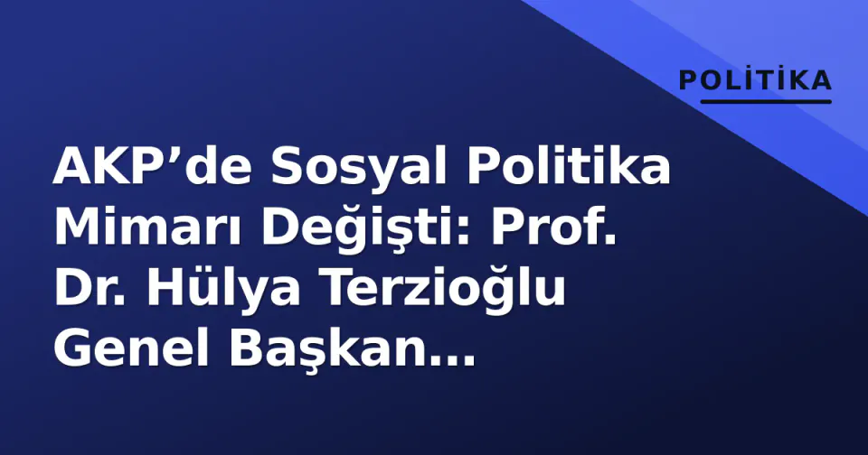 AKP’de Sosyal Politika Mimarı Değişti: Prof. Dr. Hülya Terzioğlu Genel Başkan Yardımcısı Oldu görseli