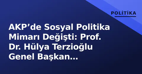 AKP’de Sosyal Politika Mimarı Değişti: Prof. Dr. Hülya Terzioğlu Genel Başkan Yardımcısı Oldu