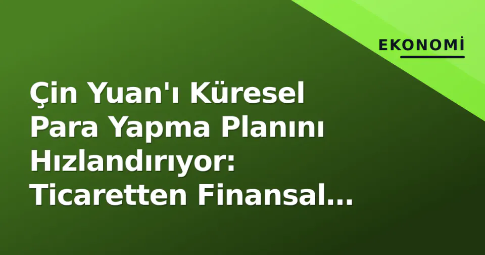 Çin Yuan'ı Küresel Para Yapma Planını Hızlandırıyor: Ticaretten Finansal Ekosisteme Geçiş görseli