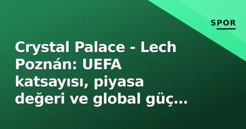 Crystal Palace - Lech Poznán: UEFA katsayısı, piyasa değeri ve global güç endeksindeki fark