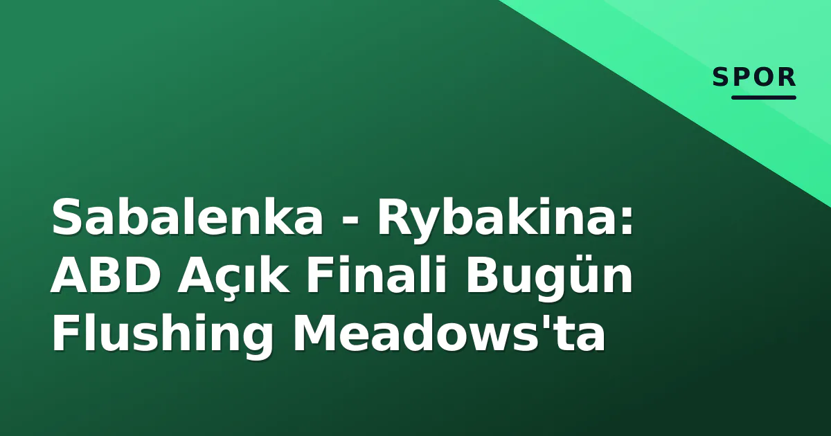 Sabalenka - Rybakina: ABD Açık Finali Bugün Flushing Meadows'ta Sabalenka - Rybakina: ABD Açık Finali Bugün Flushing Meadows'ta