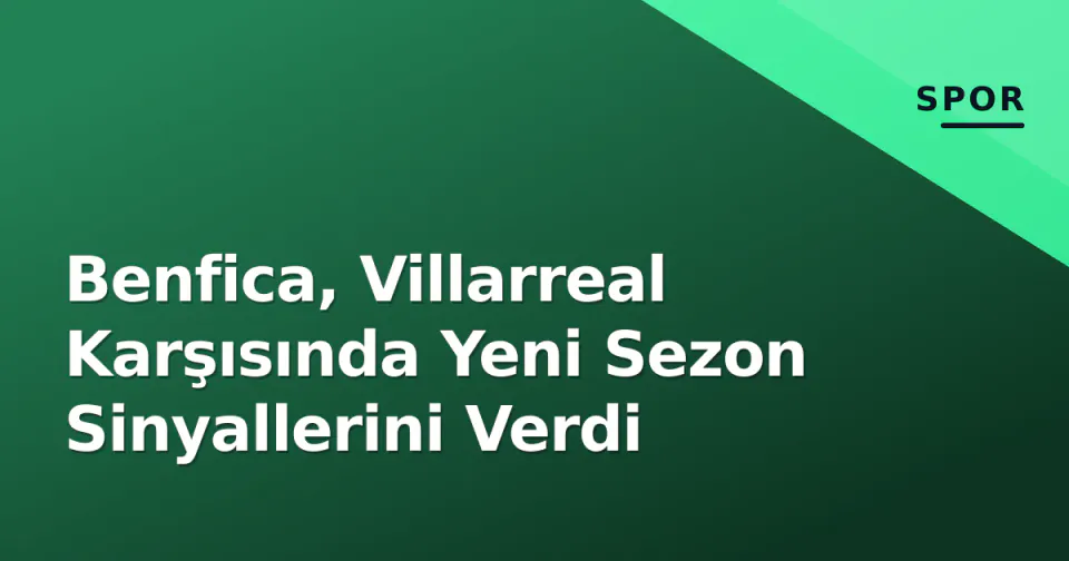 Benfica, Villarreal Karşısında Yeni Sezon Sinyallerini Verdi görseli