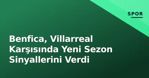 Benfica, Villarreal Karşısında Yeni Sezon Sinyallerini Verdi