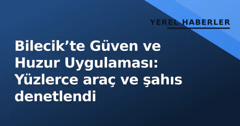 Bilecik’te Güven ve Huzur Uygulaması: Yüzlerce araç ve şahıs denetlendi