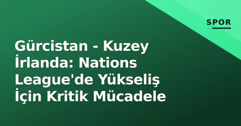Gürcistan - Kuzey İrlanda: Nations League'de Yükseliş İçin Kritik Mücadele