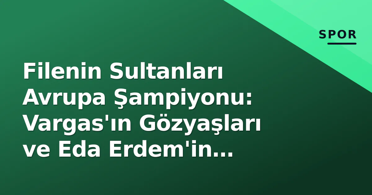 Filenin Sultanları 2026 Avrupa Şampiyonu: Vargas MVP, Final Özeti