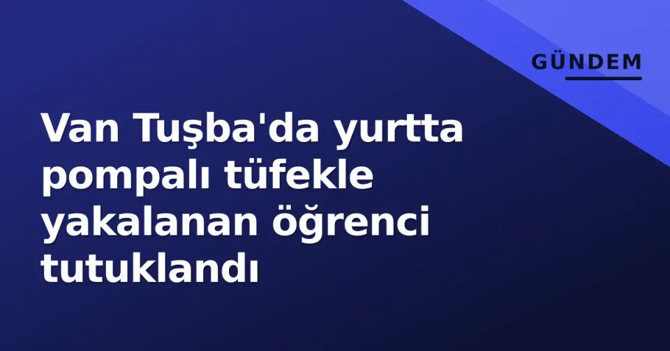Van Tuşba'da yurtta pompalı tüfekle yakalanan öğrenci tutuklandı görseli