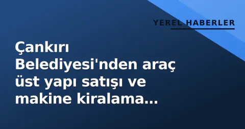 Çankırı Belediyesi'nden araç üst yapı satışı ve makine kiralama ihalesi