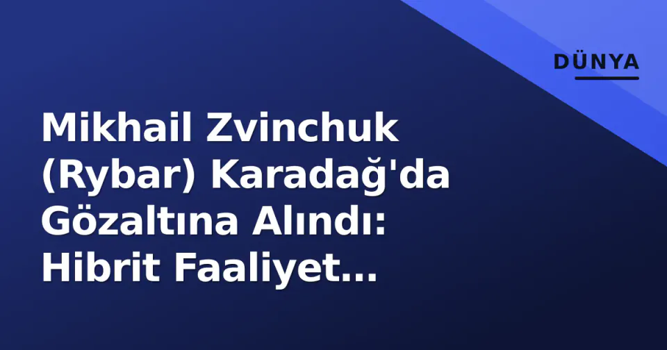 Mikhail Zvinchuk (Rybar) Karadağ'da Gözaltına Alındı: Hibrit Faaliyet Gerekçesiyle Operasyon görseli