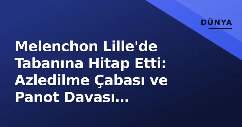 Melenchon Lille'de Tabanına Hitap Etti: Azledilme Çabası ve Panot Davası Çerçevesinde 2027 Stratejisi