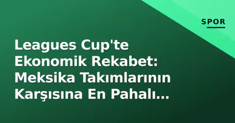 Leagues Cup'te Ekonomik Rekabet: Meksika Takımlarının Karşısına En Pahalı Kadro Çıkıyor