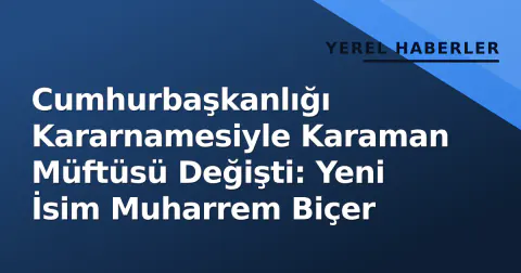 Cumhurbaşkanlığı Kararnamesiyle Karaman Müftüsü Değişti: Yeni İsim Muharrem Biçer