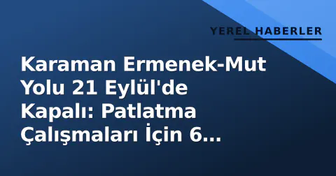 Karaman Ermenek-Mut Yolu 21 Eylül'de Kapalı: Patlatma Çalışmaları İçin 6 Saat Ulaşım Duracak