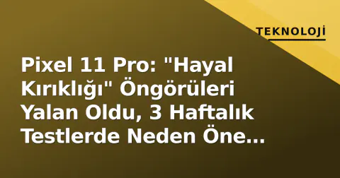 Pixel 11 Pro: "Hayal Kırıklığı" Öngörüleri Yalan Oldu, 3 Haftalık Testlerde Neden Öne Çıktı?