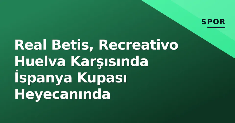 Real Betis, Recreativo Huelva Karşısında İspanya Kupası Heyecanında görseli