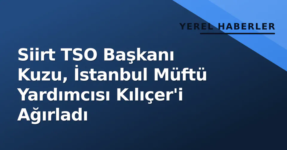 Siirt TSO Başkanı Kuzu, İstanbul Müftü Yardımcısı Kılıçer'i Ağırladı görseli