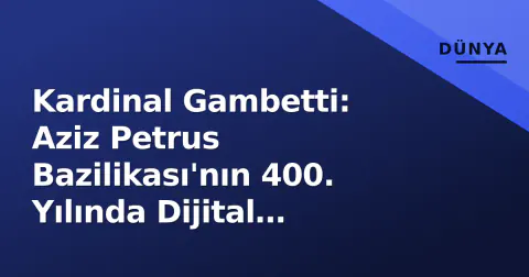Kardinal Gambetti: Aziz Petrus Bazilikası'nın 400. Yılında Dijital Dönüşüm ve Restorasyon Çabalarını Liderliyor