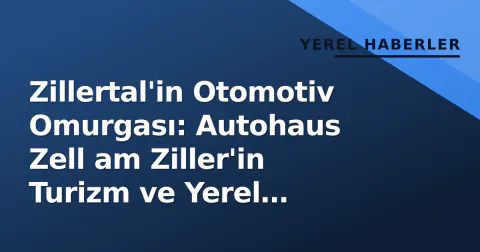 Zillertal'in Otomotiv Omurgası: Autohaus Zell am Ziller'in Turizm ve Yerel Ekonomideki Stratejik Rolü