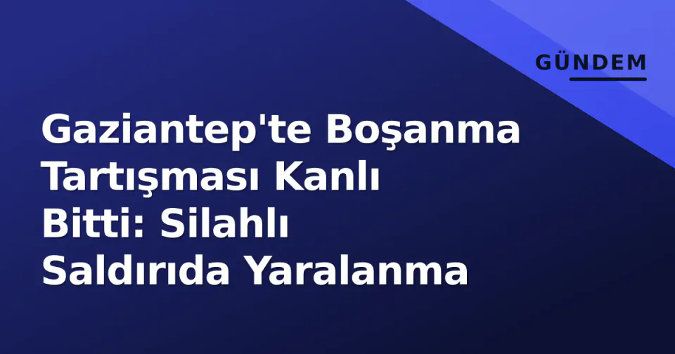 Gaziantep'te Boşanma Tartışması Kanlı Bitti: Silahlı Saldırıda Yaralanma görseli