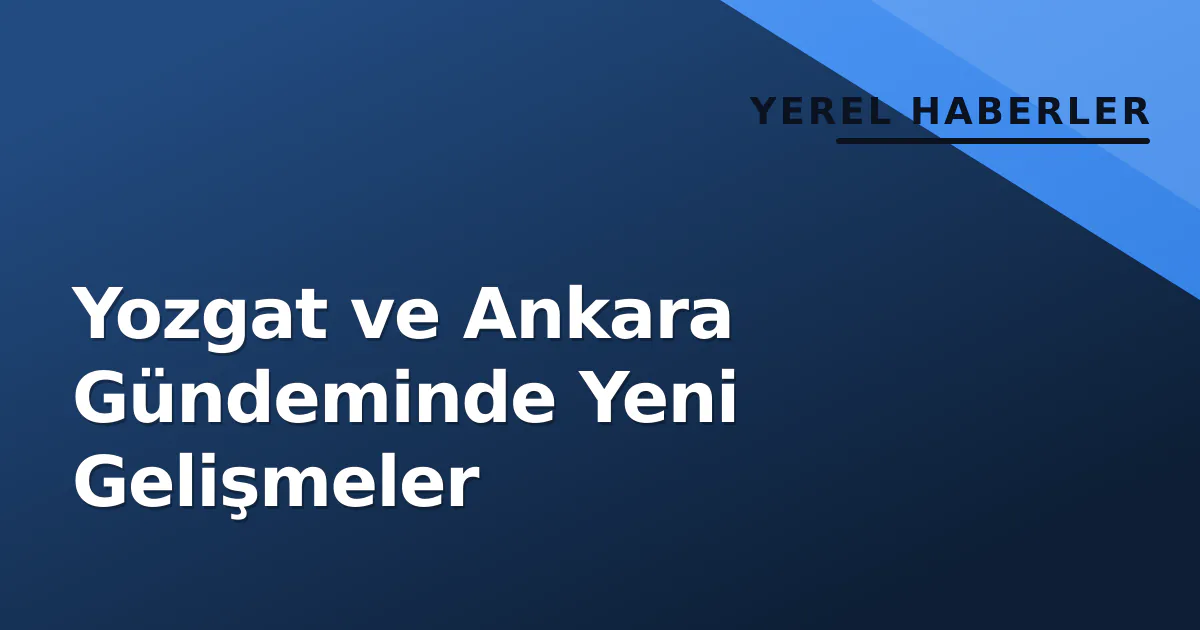 Yozgat ve Ankara Gündeminde Yeni Gelişmeler Yozgat ve Ankara Gündeminde Yeni Gelişmeler