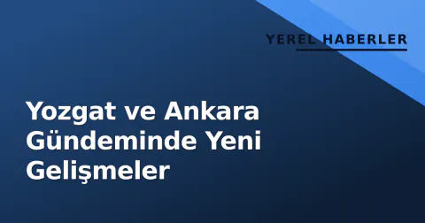 Yozgat ve Ankara Gündeminde Yeni Gelişmeler