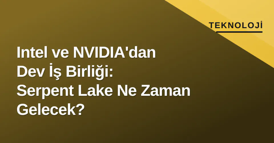 Intel ve NVIDIA'dan Dev İş Birliği: Serpent Lake Ne Zaman Gelecek? görseli