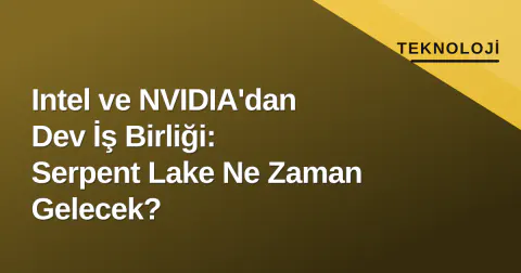 Intel ve NVIDIA'dan Dev İş Birliği: Serpent Lake Ne Zaman Gelecek?