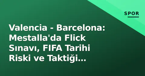 Valencia - Barcelona: Mestalla'da Flick Sınavı, FIFA Tarihi Riski ve Taktiği Anahtarlar