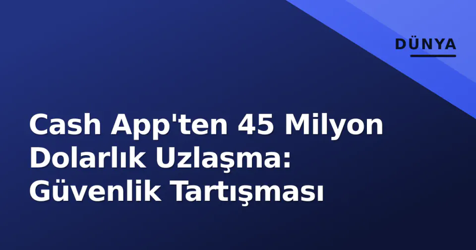 Cash App'ten 45 Milyon Dolarlık Uzlaşma: Güvenlik Tartışması görseli