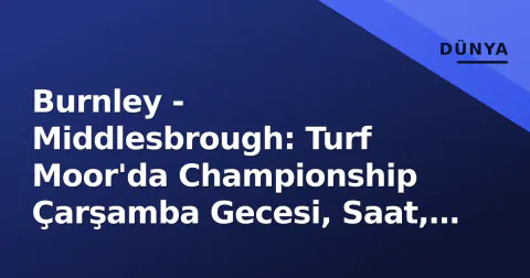 Burnley - Middlesbrough: Turf Moor'da Championship Çarşamba Gecesi, Saat, Kanal ve Kadro Detayları