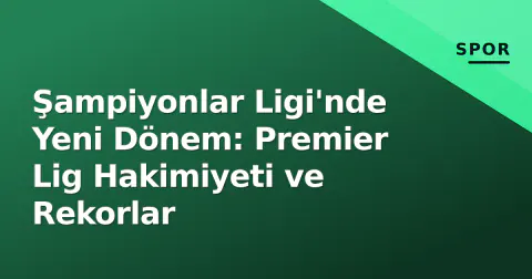 Şampiyonlar Ligi'nde Yeni Dönem: Premier Lig Hakimiyeti ve Rekorlar