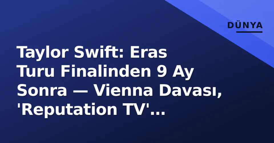 Taylor Swift: Eras Turu Finalinden 9 Ay Sonra — Vienna Davası, 'Reputation TV' Beklentisi ve Kelce ile Yeni Dönem görseli