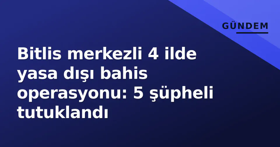 Bitlis merkezli 4 ilde yasa dışı bahis operasyonu: 5 şüpheli tutuklandı görseli