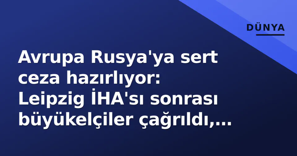 Avrupa Rusya'ya sert ceza hazırlıyor: Leipzig İHA'sı sonrası büyükelçiler çağrıldı, yeni yaptırımlar gündemde görseli